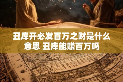 丑库开必发百万之财是什么意思 丑库能赚百万吗