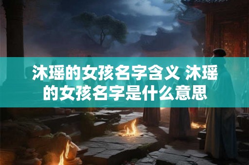 沐瑶的女孩名字含义 沐瑶的女孩名字是什么意思