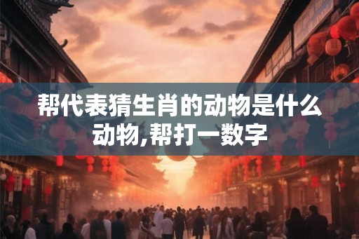 帮代表猜生肖的动物是什么动物,帮打一数字 帮代表猜生肖的动物是什么动物,帮打一数字