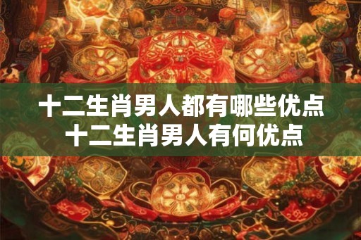 十二生肖男人都有哪些优点 十二生肖男人有何优点