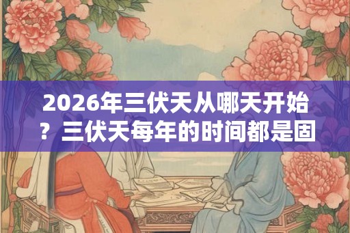 2026年三伏天从哪天开始？三伏天每年的时间都是固定的吗？