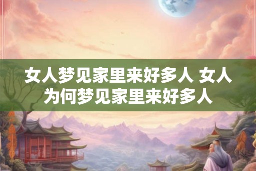 女人梦见家里来好多人 女人为何梦见家里来好多人 女人梦见家里来好多人 女人为何梦见家里来好多人