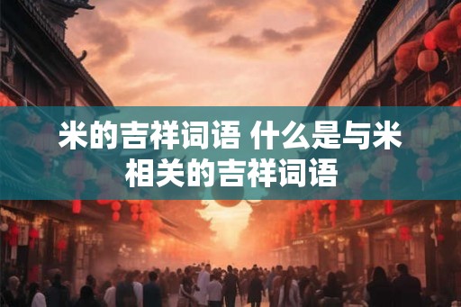 米的吉祥词语 什么是与米相关的吉祥词语