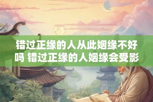 错过正缘的人从此姻缘不好吗 错过正缘的人姻缘会受影响吗