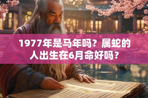 1977年是马年吗？属蛇的人出生在6月命好吗？