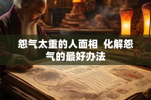 怨气太重的人面相  化解怨气的最好办法