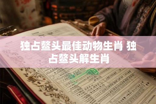 独占鳌头最佳动物生肖 独占鳌头解生肖