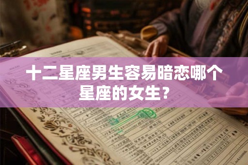 十二星座男生容易暗恋哪个星座的女生？