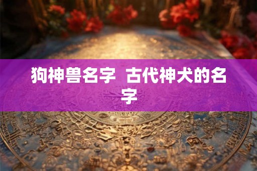 狗神兽名字  古代神犬的名字