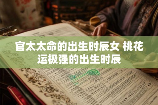 官太太命的出生时辰女 桃花运极强的出生时辰