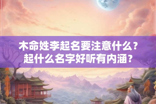 木命姓李起名要注意什么？起什么名字好听有内涵？