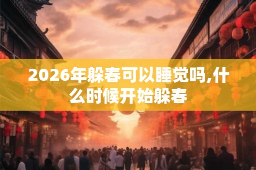 2026年躲春可以睡觉吗,什么时候开始躲春