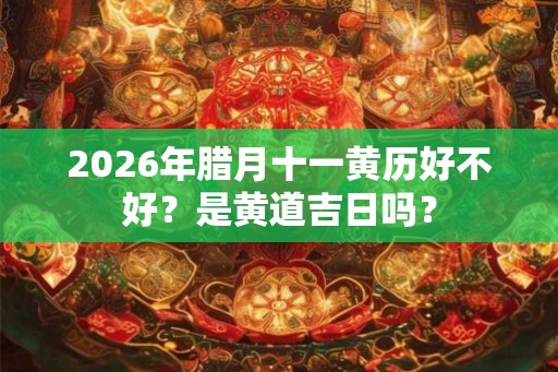 2026年腊月十一黄历好不好？是黄道吉日吗？