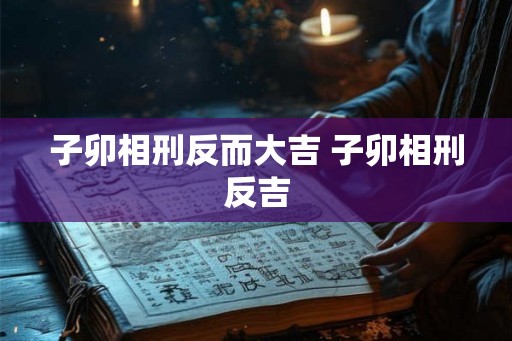 子卯相刑反而大吉 子卯相刑反吉