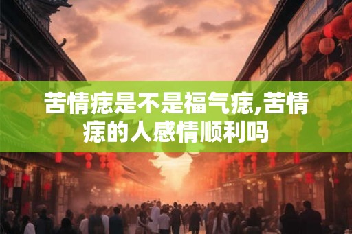 苦情痣是不是福气痣,苦情痣的人感情顺利吗