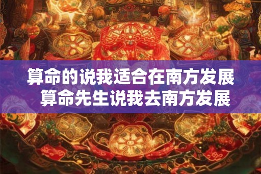 算命的说我适合在南方发展 算命先生说我去南方发展 算命的说我适合在南方发展 算命先生说我去南方发展