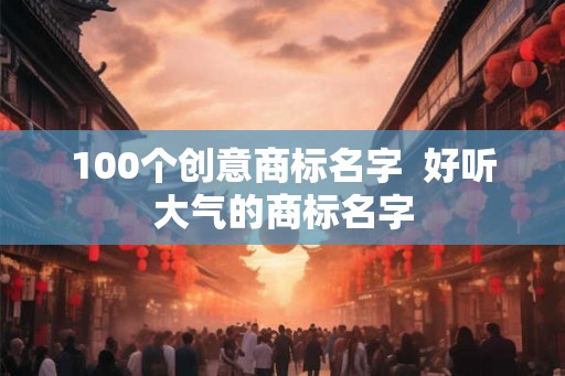 100个创意商标名字  好听大气的商标名字