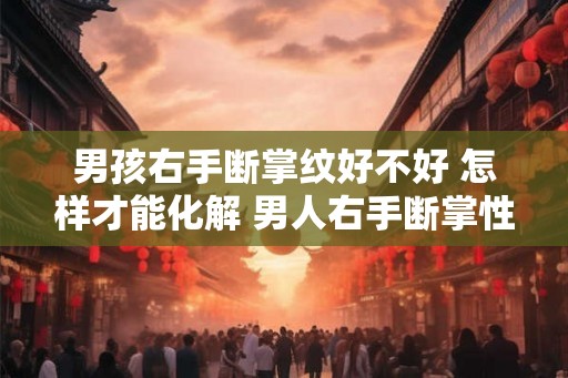 男孩右手断掌纹好不好 怎样才能化解 男人右手断掌性格