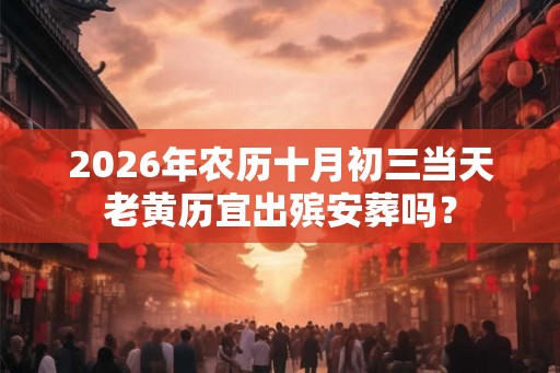2026年农历十月初三当天老黄历宜出殡安葬吗？