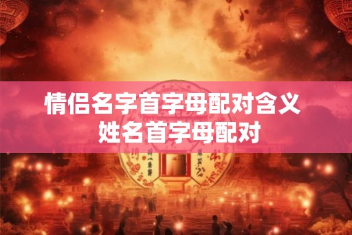 情侣名字首字母配对含义  姓名首字母配对