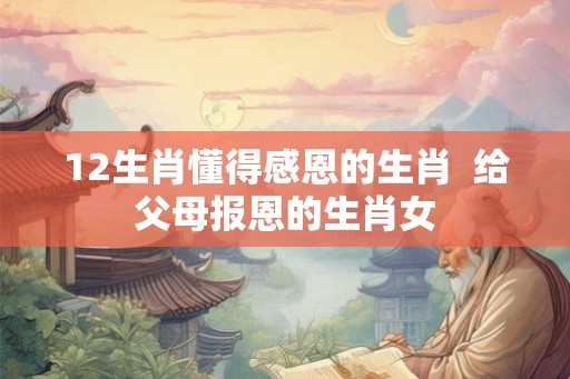 12生肖懂得感恩的生肖  给父母报恩的生肖女