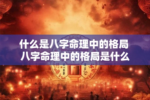 什么是八字命理中的格局 八字命理中的格局是什么