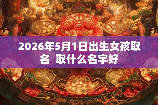 2026年5月1日出生女孩取名  取什么名字好