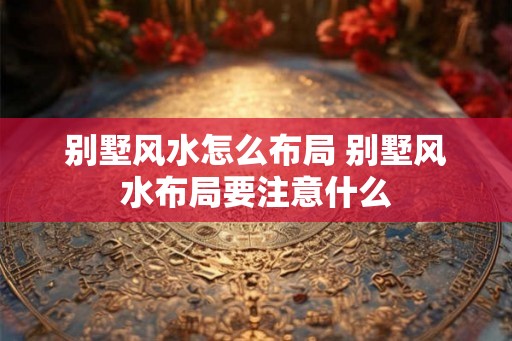别墅风水怎么布局 别墅风水布局要注意什么