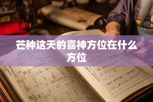 芒种这天的喜神方位在什么方位 芒种这天的喜神方位在什么方位