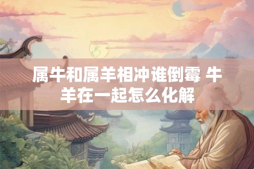 属牛和属羊相冲谁倒霉 牛羊在一起怎么化解 属牛和属羊相冲谁倒霉 牛羊在一起怎么化解