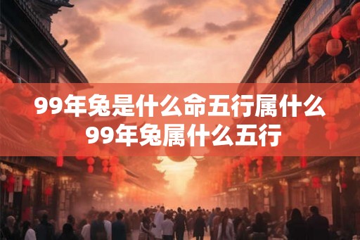 99年兔是什么命五行属什么 99年兔属什么五行