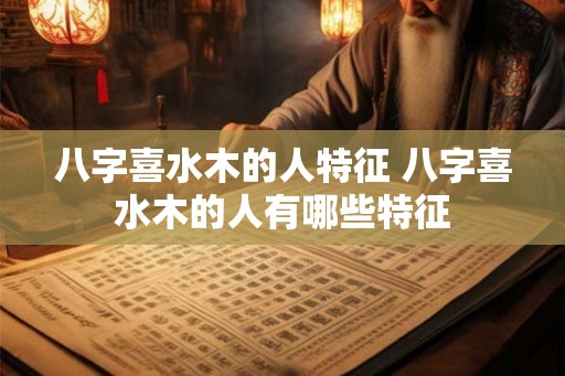 八字喜水木的人特征 八字喜水木的人有哪些特征