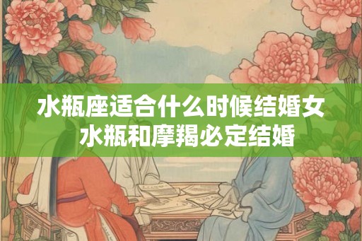 水瓶座适合什么时候结婚女  水瓶和摩羯必定结婚