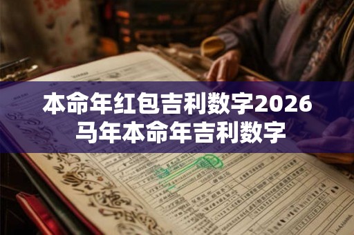 本命年红包吉利数字2026 马年本命年吉利数字