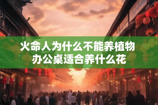 火命人为什么不能养植物 办公桌适合养什么花