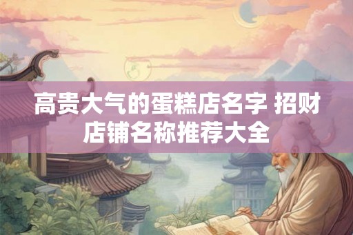 高贵大气的蛋糕店名字 招财店铺名称推荐大全