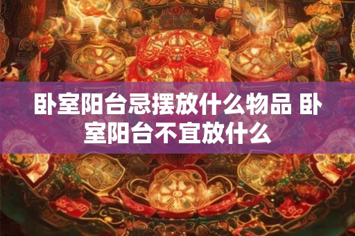 卧室阳台忌摆放什么物品 卧室阳台不宜放什么