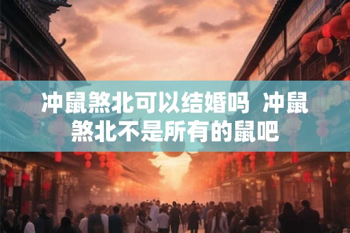 冲鼠煞北可以结婚吗  冲鼠煞北不是所有的鼠吧