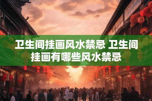 卫生间挂画风水禁忌 卫生间挂画有哪些风水禁忌