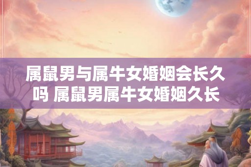 属鼠男与属牛女婚姻会长久吗 属鼠男属牛女婚姻久长 属鼠男与属牛女婚姻会长久吗 属鼠男属牛女婚姻久长