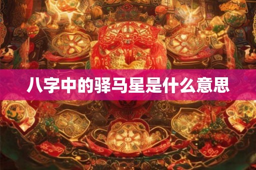 八字中的驿马星是什么意思 八字中的驿马星是什么意思