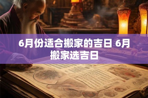 6月份适合搬家的吉日 6月搬家选吉日