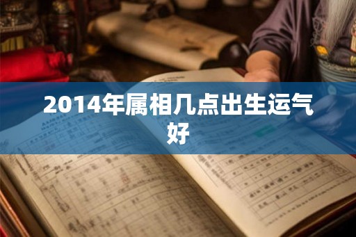 2014年属相几点出生运气好