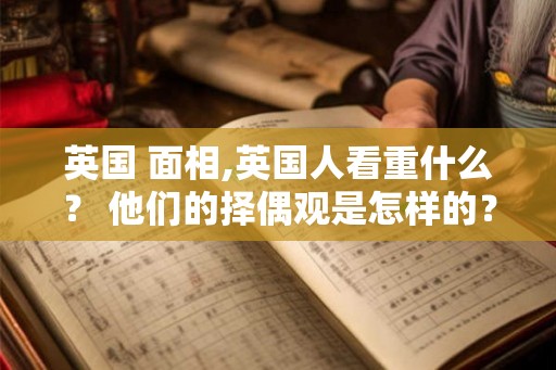 英国 面相,英国人看重什么？ 他们的择偶观是怎样的？