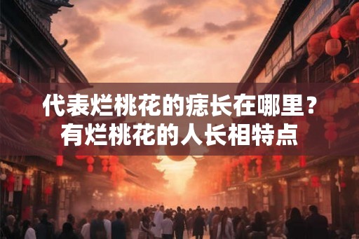 代表烂桃花的痣长在哪里?有烂桃花的人长相特点 代表烂桃花的痣长在哪里?有烂桃花的人长相特点