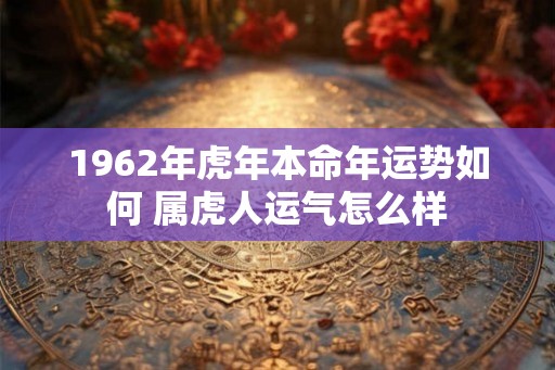 1962年虎年本命年运势如何 属虎人运气怎么样