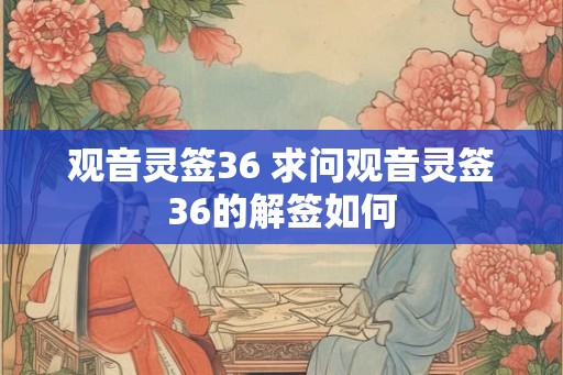 观音灵签36 求问观音灵签36的解签如何 观音灵签36 求问观音灵签36的解签如何