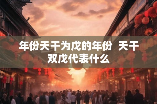 年份天干为戊的年份 天干双戊代表什么 年份天干为戊的年份 天干双戊代表什么