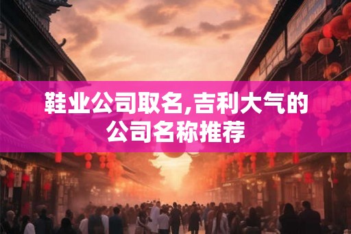 鞋业公司取名,吉利大气的公司名称推荐