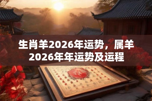 生肖羊2026年运势，属羊2026年年运势及运程